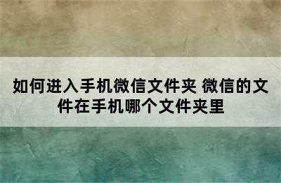 如何进入手机微信文件夹 微信的文件在手机哪个文件夹里